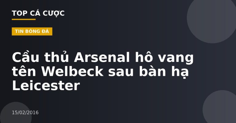 Cầu thủ Arsenal hô vang tên Welbeck sau bàn hạ Leicester