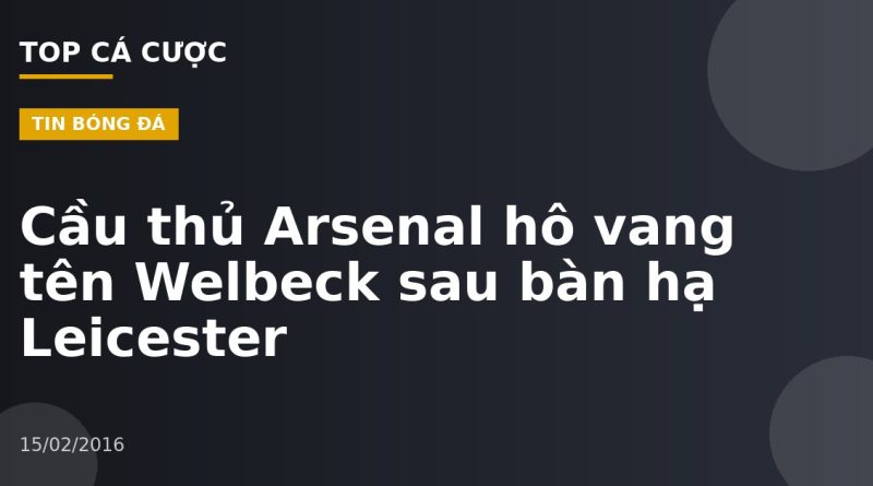 Cầu thủ Arsenal hô vang tên Welbeck sau bàn hạ Leicester