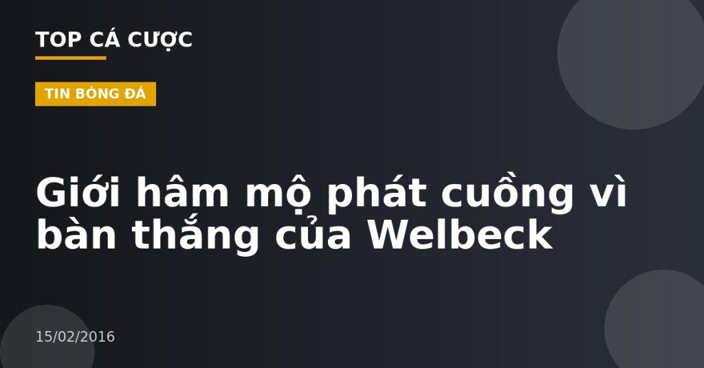 Giới hâm mộ phát cuồng vì bàn thắng của Welbeck