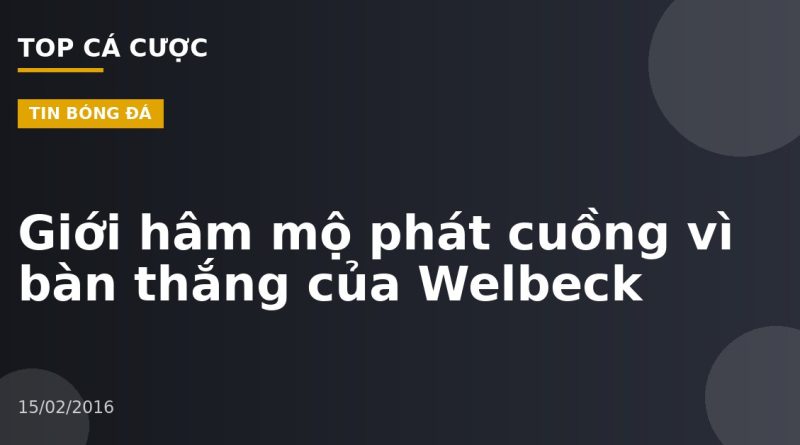 Giới hâm mộ phát cuồng vì bàn thắng của Welbeck