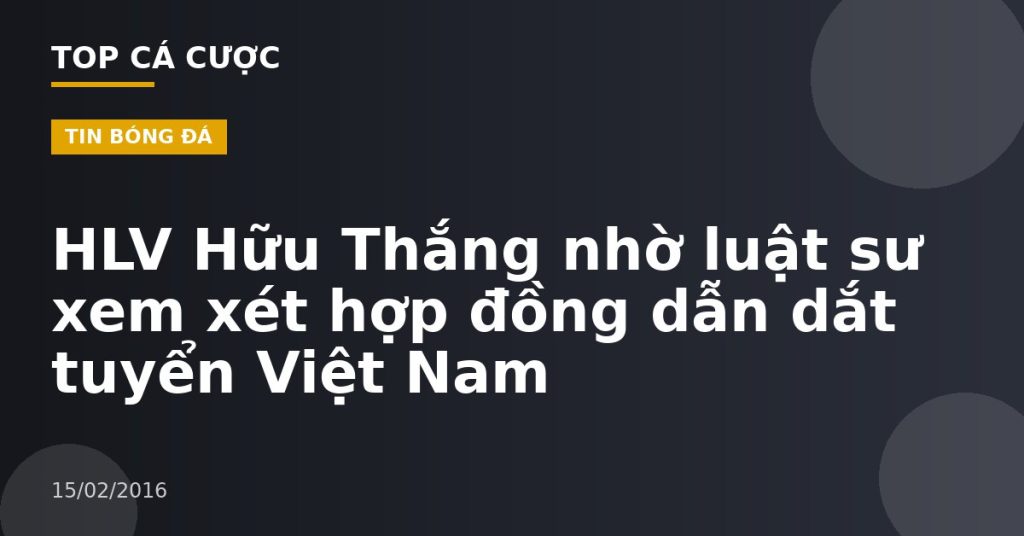 HLV Hữu Thắng nhờ luật sư xem xét hợp đồng dẫn dắt tuyển Việt Nam