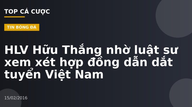 HLV Hữu Thắng nhờ luật sư xem xét hợp đồng dẫn dắt tuyển Việt Nam