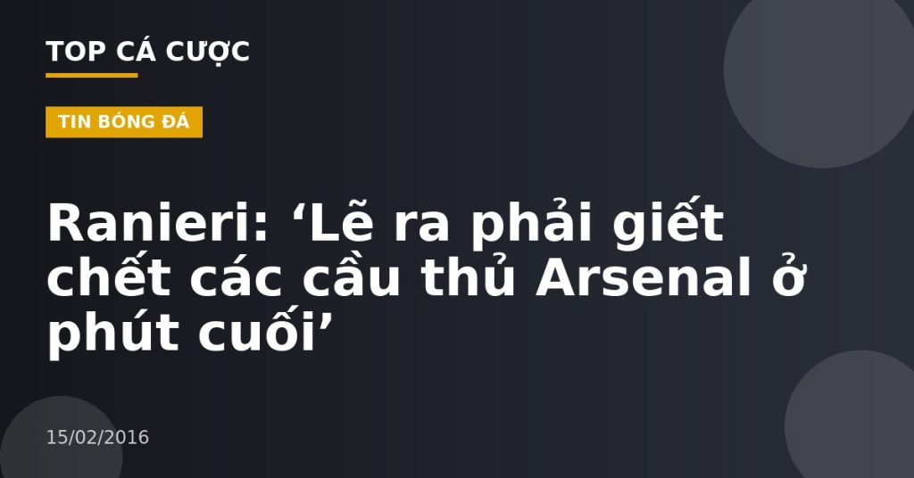 Ranieri: ‘Lẽ ra phải giết chết các cầu thủ Arsenal ở phút cuối’