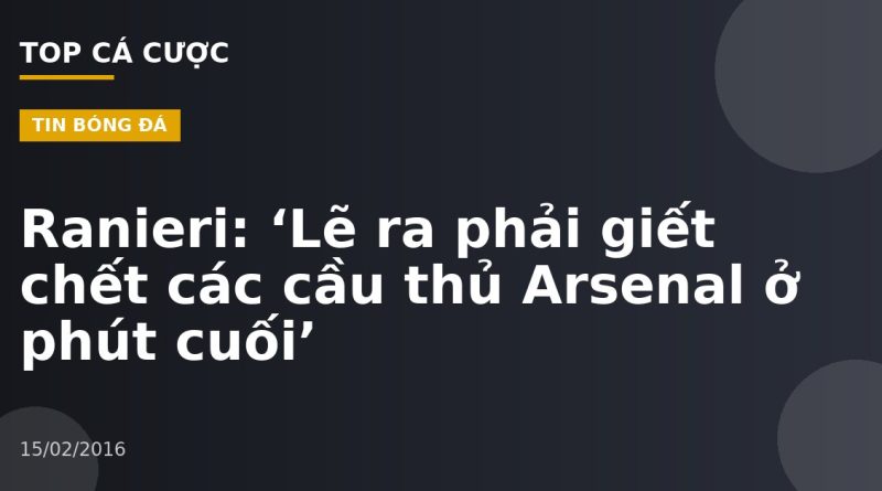 Ranieri: ‘Lẽ ra phải giết chết các cầu thủ Arsenal ở phút cuối’