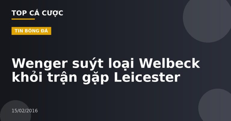 Wenger suýt loại Welbeck khỏi trận gặp Leicester