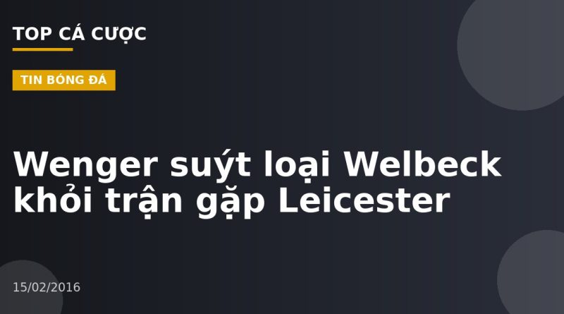 Wenger suýt loại Welbeck khỏi trận gặp Leicester